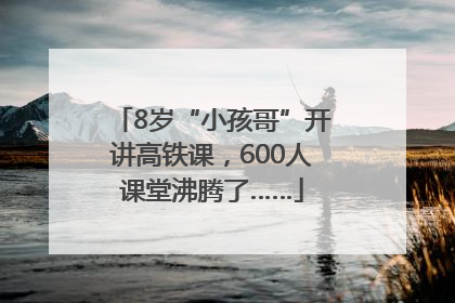 8岁“小孩哥”开讲高铁课，600人课堂沸腾了……